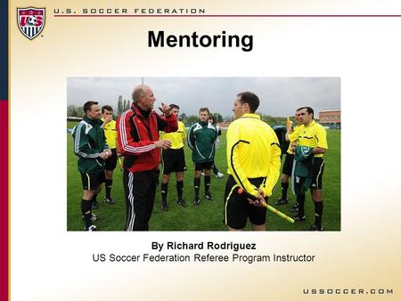 By Richard Rodriguez US Soccer Federation Referee Program Instructor Mentoring.