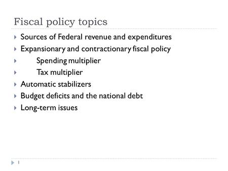 Fiscal policy topics 1  Sources of Federal revenue and expenditures  Expansionary and contractionary fiscal policy  Spending multiplier  Tax multiplier.