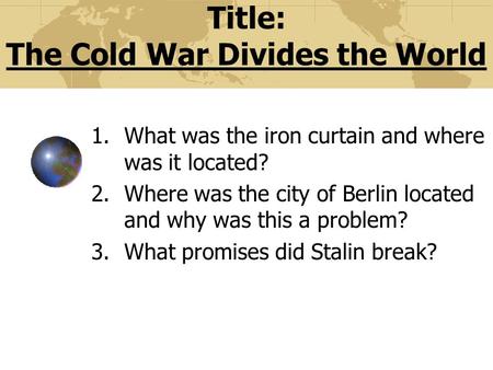 Title: The Cold War Divides the World 1.What was the iron curtain and where was it located? 2.Where was the city of Berlin located and why was this a.