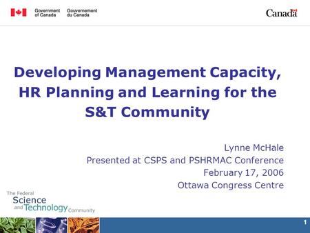 1 Developing Management Capacity, HR Planning and Learning for the S&T Community Lynne McHale Presented at CSPS and PSHRMAC Conference February 17, 2006.