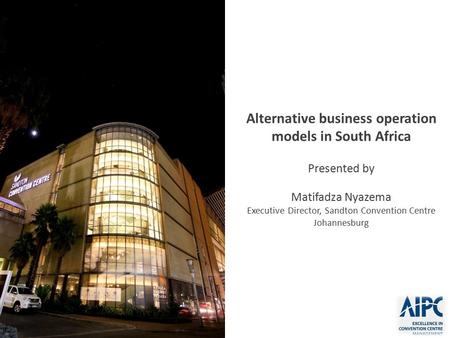 Alternative business operation models in South Africa Presented by Matifadza Nyazema Executive Director, Sandton Convention Centre Johannesburg.