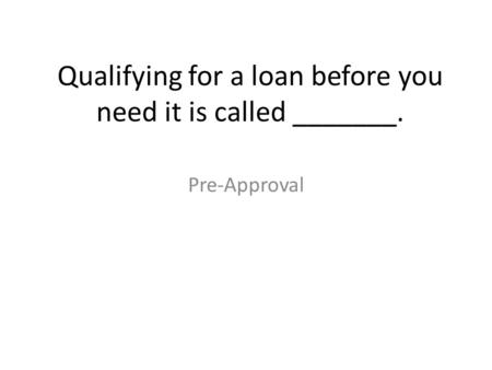 Qualifying for a loan before you need it is called _______. Pre-Approval.