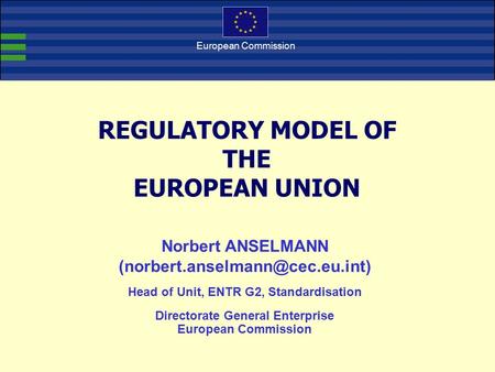 European Commission REGULATORY MODEL OF THE EUROPEAN UNION Norbert ANSELMANN Head of Unit, ENTR G2, Standardisation Directorate.