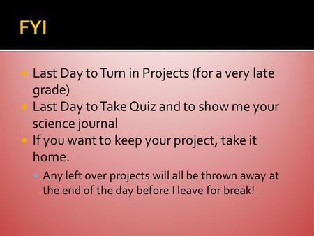  Last Day to Turn in Projects (for a very late grade)  Last Day to Take Quiz and to show me your science journal  If you want to keep your project,