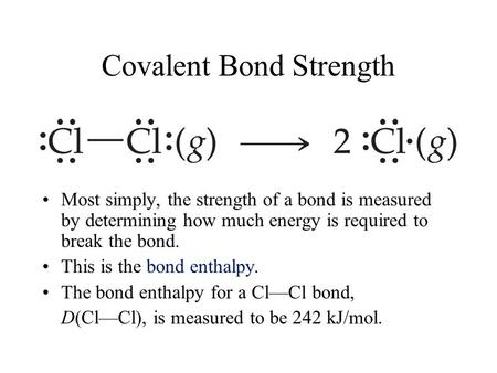 Covalent Bond Strength Most simply, the strength of a bond is measured by determining how much energy is required to break the bond. This is the bond enthalpy.