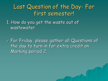Last Question of the Day- For first semester! 1. How do you get the waste out of wastewater o For Friday, please gather all Questions of the day to turn.