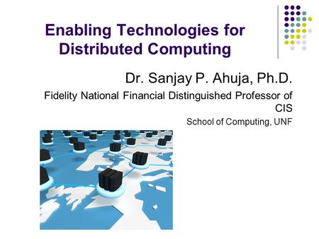 Enabling Technologies for Distributed Computing Dr. Sanjay P. Ahuja, Ph.D. Fidelity National Financial Distinguished Professor of CIS School of Computing,
