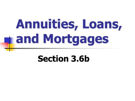 Annuities, Loans, and Mortgages Section 3.6b. Annuities Thus far, we’ve only looked at investments with one initial lump sum (the Principal) – but what.