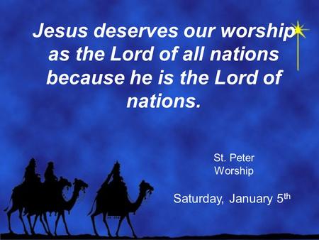 Jesus deserves our worship as the Lord of all nations because he is the Lord of nations. St. Peter Worship Saturday, January 5 th.