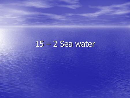15 – 2 Sea water. Chemical Properties of Sea Water Sea water is 96.5% water, 3.5% salts Sea water is 96.5% water, 3.5% salts Salinity: Salinity: –Measures.