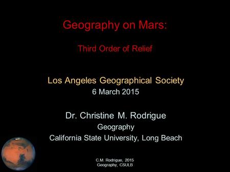 C.M. Rodrigue, 2015 Geography, CSULB Geography on Mars: Third Order of Relief Los Angeles Geographical Society 6 March 2015 Dr. Christine M. Rodrigue Geography.
