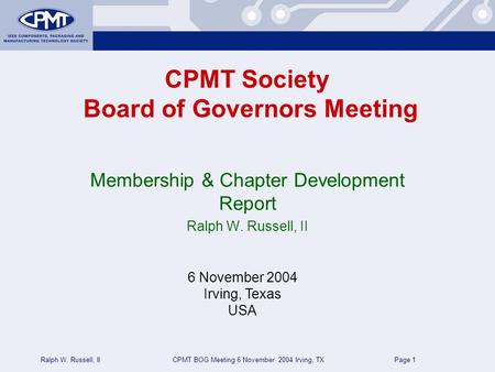 CPMT BOG Meeting 6 November 2004 Irving, TXRalph W. Russell, II Page 1 CPMT Society Board of Governors Meeting Membership & Chapter Development Report.