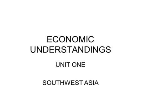 ECONOMIC UNDERSTANDINGS UNIT ONE SOUTHWEST ASIA. SOUTHWEST ASIA (MIDDLE EAST) ECONOMIC UNDERSTANDINGS.