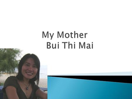  I will talk about my mother (Bui Thi Mai):  I will only summarize each slide.  TimeLine  Details about Bui This Mai  History  Stories  Memories.