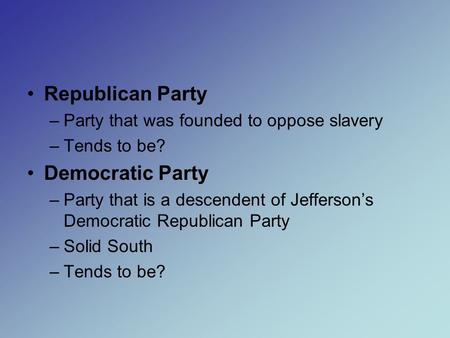 Republican Party –Party that was founded to oppose slavery –Tends to be? Democratic Party –Party that is a descendent of Jefferson’s Democratic Republican.
