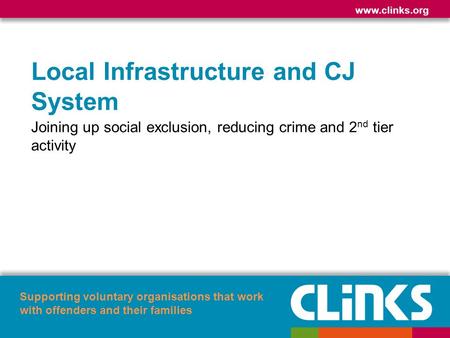 Www.clinks.org Supporting voluntary organisations that work with offenders and their families Local Infrastructure and CJ System Joining up social exclusion,