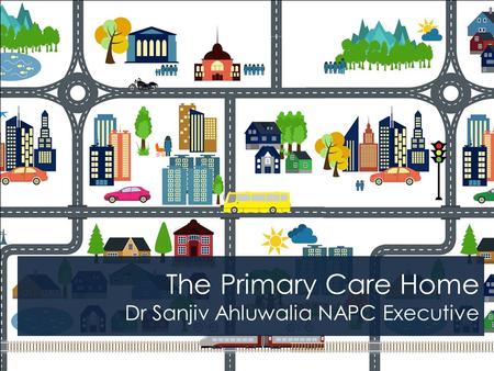 The Primary Care Home Dr Sanjiv Ahluwalia NAPC Executive.