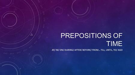 PREPOSITIONS OF TIME AT/ IN/ ON/ DURING/ AFTER/ BEFORE/ FROM… TILL, UNTIL, TO/ AGO.