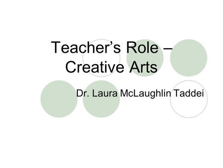 Teacher’s Role – Creative Arts Dr. Laura McLaughlin Taddei.