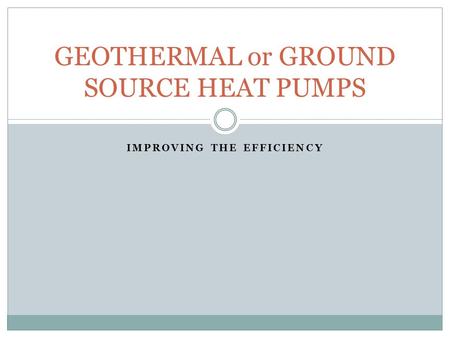 IMPROVING THE EFFICIENCY GEOTHERMAL or GROUND SOURCE HEAT PUMPS.