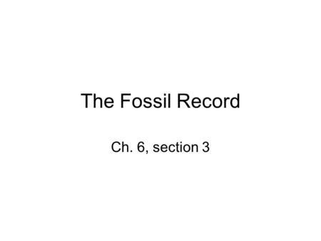 The Fossil Record Ch. 6, section 3. HOW DO FOSSILS FORM MOST FOSSILS FORM WHEN ORGANISMS THAT DIE BECOME BURIED IN SEDIMENTS. USUALLY BONES OR SHELLS.