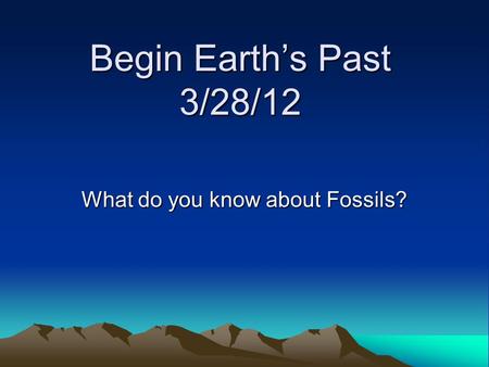 Begin Earth’s Past 3/28/12 What do you know about Fossils?
