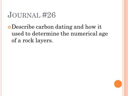 J OURNAL #26 Describe carbon dating and how it used to determine the numerical age of a rock layers.