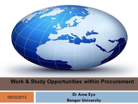 18/03/2013 Dr Ama Eyo Bangor University Work & Study Opportunities within Procurement.
