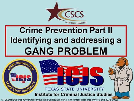 Crime Prevention Part II Identifying and addressing a GANG PROBLEM ©TCLEOSE Course #2102 Crime Prevention Curriculum Part II is the intellectual property.