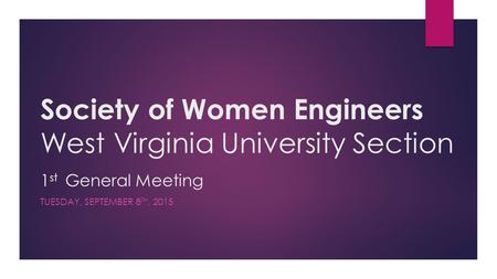 Society of Women Engineers West Virginia University Section 1 st General Meeting TUESDAY, SEPTEMBER 8 TH, 2015.