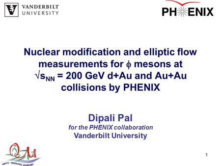 1 Nuclear modification and elliptic flow measurements for  mesons at  s NN = 200 GeV d+Au and Au+Au collisions by PHENIX Dipali Pal for the PHENIX collaboration.