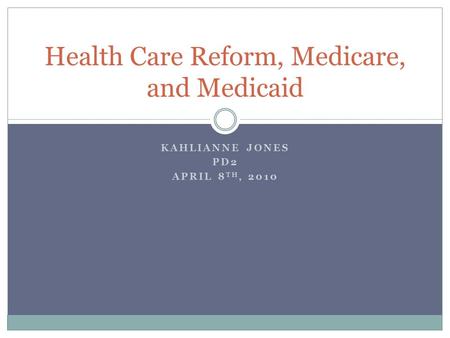 KAHLIANNE JONES PD2 APRIL 8 TH, 2010 Health Care Reform, Medicare, and Medicaid.