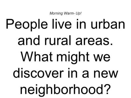 Morning Warm- Up! People live in urban and rural areas. What might we discover in a new neighborhood?
