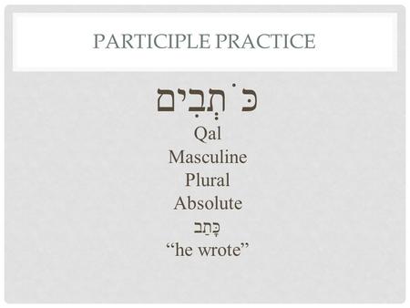 PARTICIPLE PRACTICE כֹּתְבִים Qal Masculine Plural Absolute כָּתַב “he wrote”