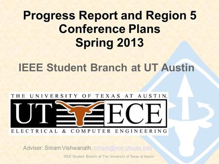 Progress Report and Region 5 Conference Plans Spring 2013 IEEE Student Branch at The University of Texas at Austin Adviser: Sriram Vishwanath,
