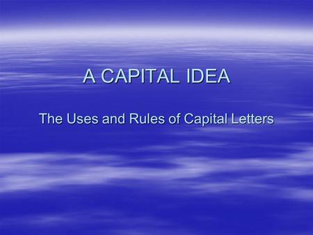 A CAPITAL IDEA The Uses and Rules of Capital Letters.