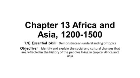 Chapter 13 Africa and Asia, 1200-1500 T/E Essential Skill: Demonstrate an understanding of topics Objective: Identify and explain the social and cultural.