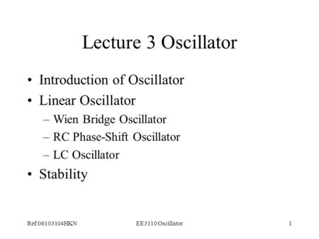 Ref:06103104HKNEE3110 Oscillator1 Lecture 3 Oscillator Introduction of Oscillator Linear Oscillator –Wien Bridge Oscillator –RC Phase-Shift Oscillator.