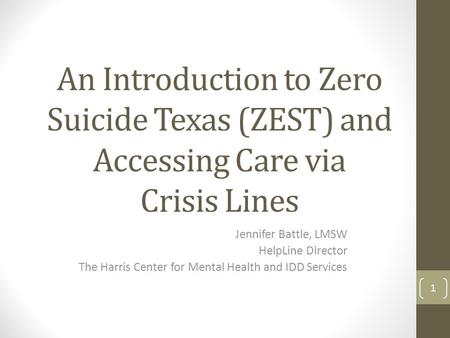 An Introduction to Zero Suicide Texas (ZEST) and Accessing Care via Crisis Lines Jennifer Battle, LMSW HelpLine Director The Harris Center for Mental Health.