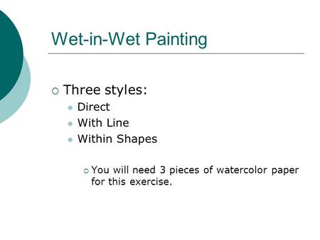 Wet-in-Wet Painting  Three styles: Direct With Line Within Shapes  You will need 3 pieces of watercolor paper for this exercise.