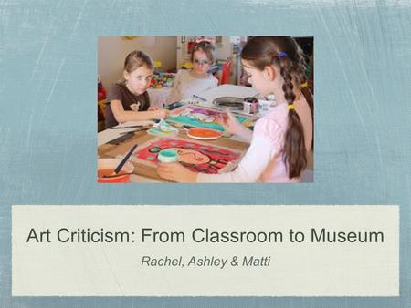 Art Criticism: From Classroom to Museum Rachel, Ashley & Matti.