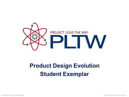 Product Design Evolution Student Exemplar © 2012 Project Lead The Way, Inc.Introduction to Engineering Design.