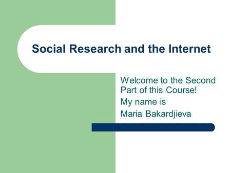 Social Research and the Internet Welcome to the Second Part of this Course! My name is Maria Bakardjieva.