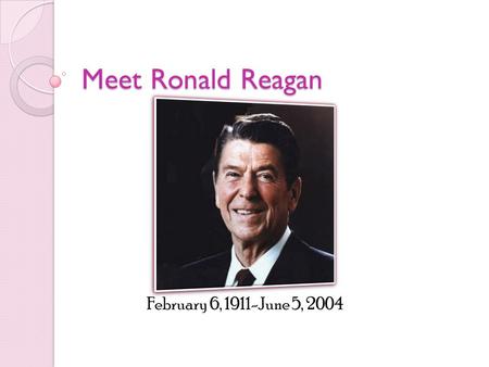 Meet Ronald Reagan February 6, 1911-June 5, 2004.