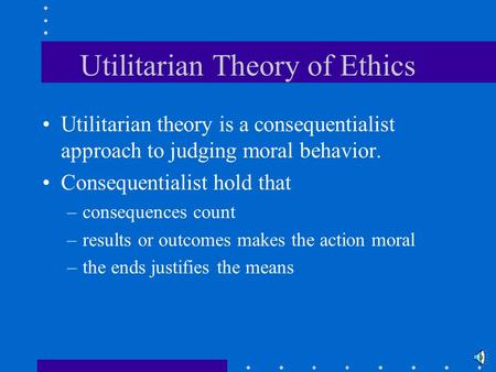 Utilitarian Theory of Ethics Utilitarian theory is a consequentialist approach to judging moral behavior. Consequentialist hold that –consequences count.