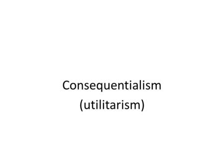 Consequentialism (utilitarism). General description 'Consequentialist theories regard the moral value of actions, rules of conduct, and so on, as dependent.