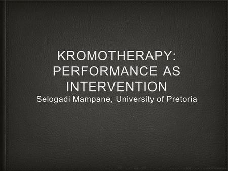KROMOTHERAPY: PERFORMANCE AS INTERVENTION Selogadi Mampane, University of Pretoria.