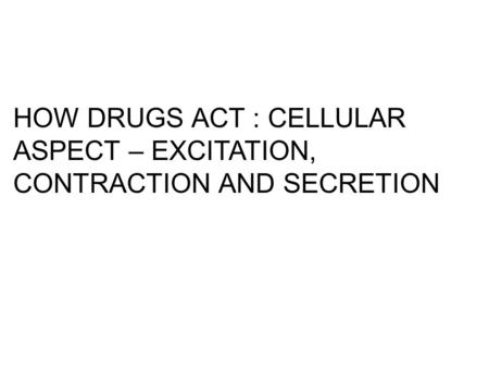 HOW DRUGS ACT : CELLULAR ASPECT – EXCITATION, CONTRACTION AND SECRETION.