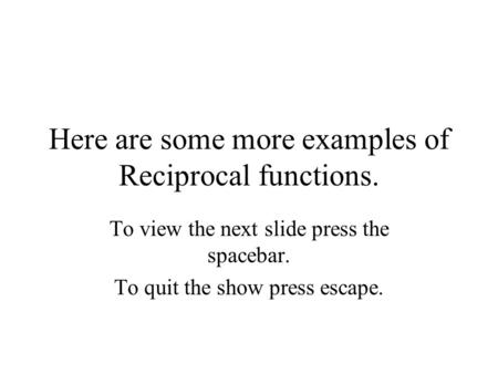 Here are some more examples of Reciprocal functions. To view the next slide press the spacebar. To quit the show press escape.