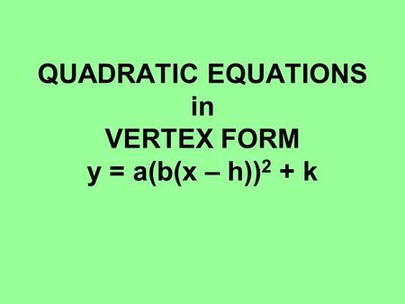 QUADRATIC EQUATIONS in VERTEX FORM y = a(b(x – h)) 2 + k.